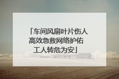 车间风扇叶片伤人 高效急救网络护佑工人转危为安