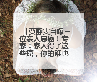 贾静雯自曝三位亲人患癌！专家：家人得了这些癌，你的确也有危险