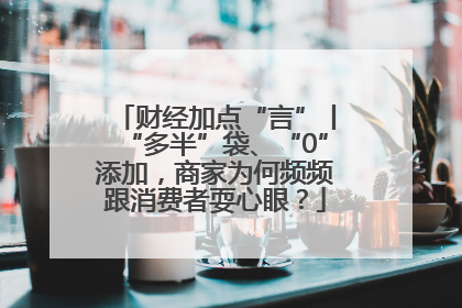 财经加点“言”丨“多半”袋、“0”添加，商家为何频频跟消费者耍心眼？