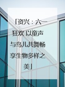 资兴：六一狂欢 以童声与鸟儿共舞畅享生物多样之美