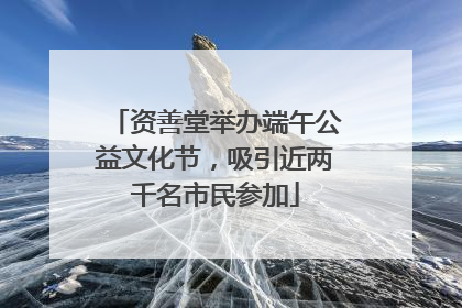 资善堂举办端午公益文化节，吸引近两千名市民参加