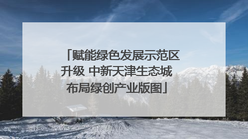 赋能绿色发展示范区升级 中新天津生态城布局绿创产业版图