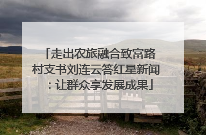 走出农旅融合致富路 村支书刘连云答红星新闻：让群众享发展成果