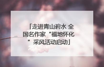 走进青山碧水 全国名作家“福地怀化”采风活动启动