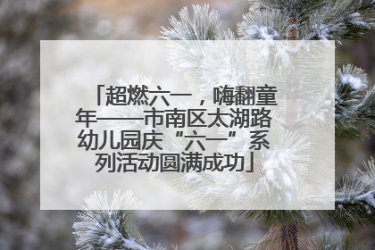 超燃六一，嗨翻童年——市南区太湖路幼儿园庆“六一”系列活动圆满成功