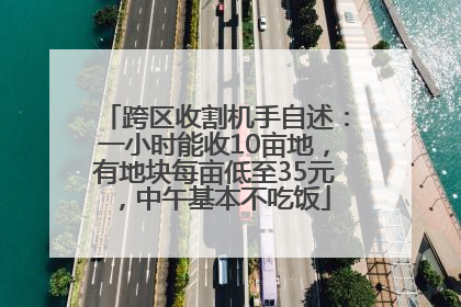 跨区收割机手自述：一小时能收10亩地，有地块每亩低至35元，中午基本不吃饭