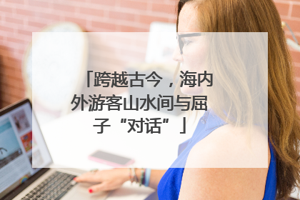 跨越古今，海内外游客山水间与屈子“对话”