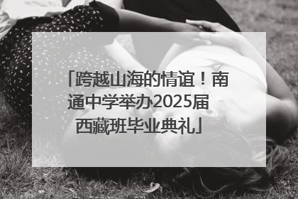 跨越山海的情谊！南通中学举办2025届西藏班毕业典礼