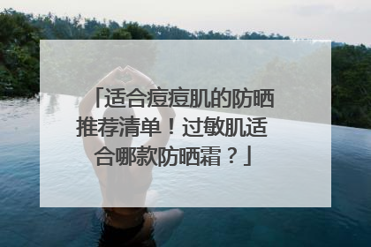 适合痘痘肌的防晒推荐清单！过敏肌适合哪款防晒霜？