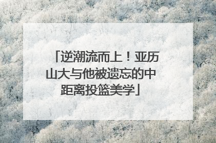 逆潮流而上！亚历山大与他被遗忘的中距离投篮美学