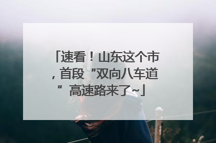 速看！山东这个市，首段“双向八车道”高速路来了~