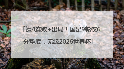 遭4连败+出局！国足9轮仅6分垫底，无缘2026世界杯