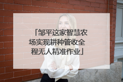 邹平这家智慧农场实现耕种管收全程无人精准作业
