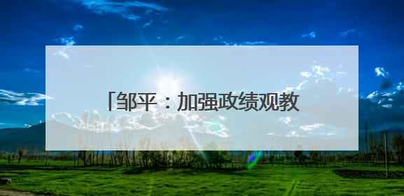 邹平：加强政绩观教育 防范政绩观偏差
