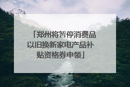 郑州将暂停消费品以旧换新家电产品补贴资格券申领