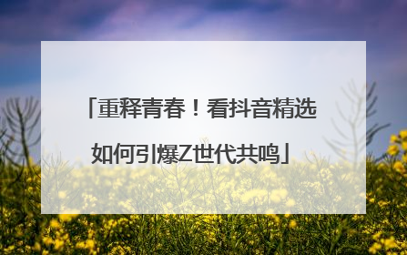 重释青春！看抖音精选如何引爆Z世代共鸣