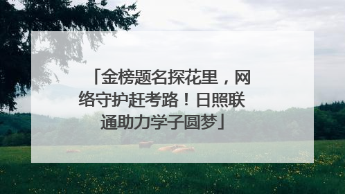 金榜题名探花里，网络守护赶考路！日照联通助力学子圆梦