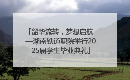 韶华流转，梦想启航——湖南铁道职院举行2025届学生毕业典礼