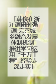 韩俊在浙江调研时强调 完善城乡融合发展体制机制 推进学习运用“千万工程”经验走深走实