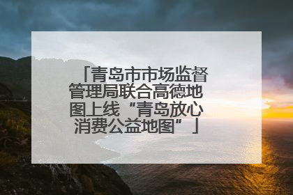 青岛市市场监督管理局联合高德地图上线“青岛放心消费公益地图”
