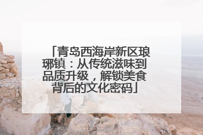 青岛西海岸新区琅琊镇：从传统滋味到品质升级，解锁美食背后的文化密码