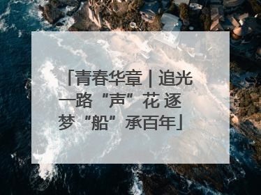 青春华章｜追光一路“声”花 逐梦“船”承百年