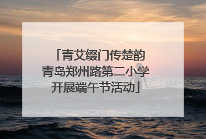 青艾缀门传楚韵 青岛郑州路第二小学开展端午节活动