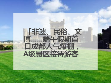 非遗、民俗、文博……端午假期首日成都人气爆棚，A级景区接待游客超113万人次