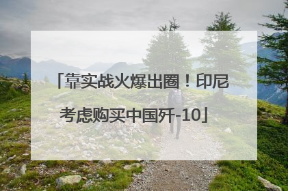 靠实战火爆出圈！印尼考虑购买中国歼-10
