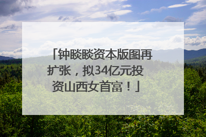 钟睒睒资本版图再扩张，拟34亿元投资山西女首富！