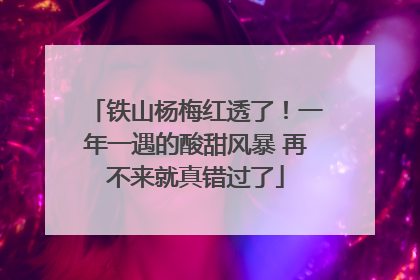 铁山杨梅红透了！一年一遇的酸甜风暴 再不来就真错过了