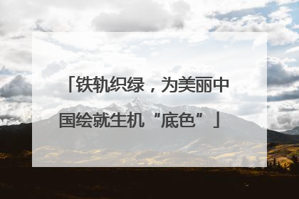 铁轨织绿，为美丽中国绘就生机“底色”