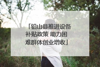 铅山县推进设备补贴政策 助力困难群体创业增收
