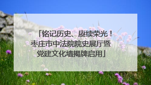 铭记历史、赓续荣光！枣庄市中法院院史展厅暨党建文化墙揭牌启用