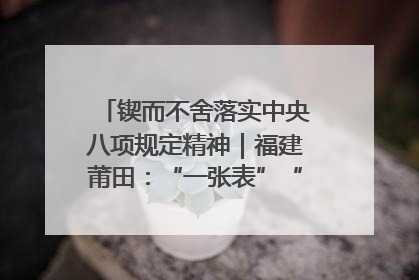 锲而不舍落实中央八项规定精神｜福建莆田：“一张表”“一张图”为基层减轻“数字负担”