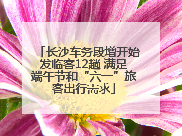 长沙车务段增开始发临客12趟 满足端午节和“六一”旅客出行需求