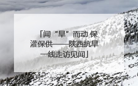 闻“旱”而动 保灌保供——陕西抗旱一线走访见闻