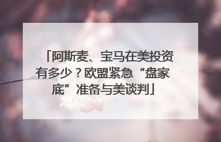 阿斯麦、宝马在美投资有多少？欧盟紧急“盘家底”准备与美谈判