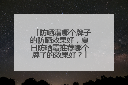 防晒霜哪个牌子的防晒效果好，夏日防晒霜推荐哪个牌子的效果好？