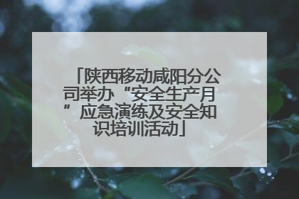 陕西移动咸阳分公司举办“安全生产月”应急演练及安全知识培训活动