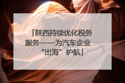 陕西持续优化税务服务——为汽车企业“出海”护航