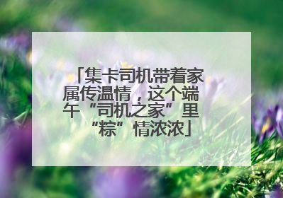 集卡司机带着家属传温情，这个端午“司机之家”里“粽”情浓浓
