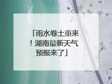 雨水卷土重来！湖南最新天气预报来了