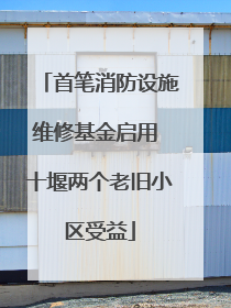 首笔消防设施维修基金启用 十堰两个老旧小区受益