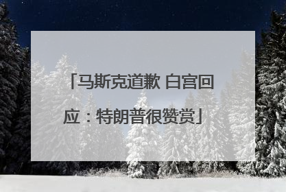 马斯克道歉 白宫回应：特朗普很赞赏