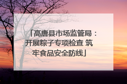 高唐县市场监管局：开展粽子专项检查 筑牢食品安全防线