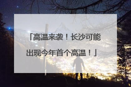 高温来袭！长沙可能出现今年首个高温！