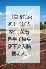 高考结束就上“好人榜” 黄石四学子街头救下突发脑梗老人