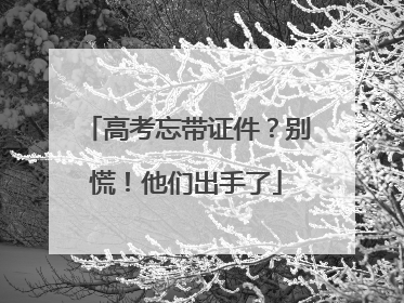 高考忘带证件？别慌！他们出手了