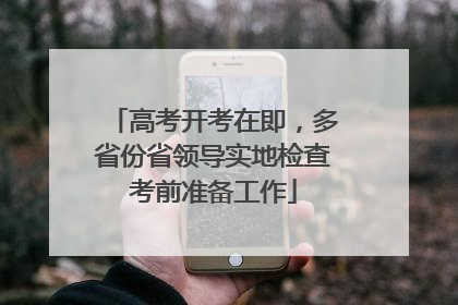 高考开考在即，多省份省领导实地检查考前准备工作